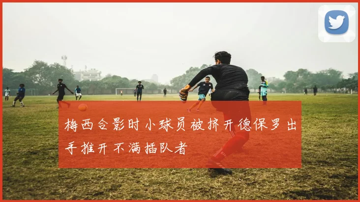 梅西合影时小球员被挤开德保罗出手推开不满插队者