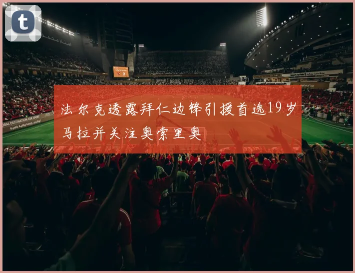 法尔克透露拜仁边锋引援首选19岁马拉并关注奥索里奥