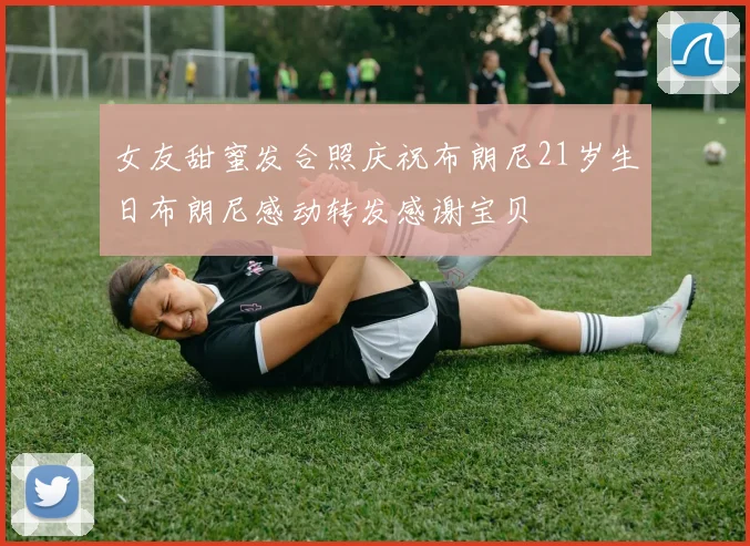 女友甜蜜发合照庆祝布朗尼21岁生日布朗尼感动转发感谢宝贝