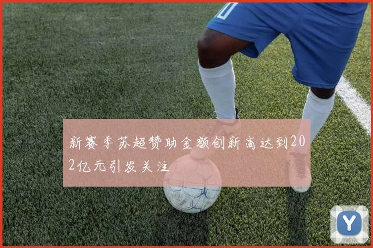 新赛季苏超赞助金额创新高达到202亿元引发关注