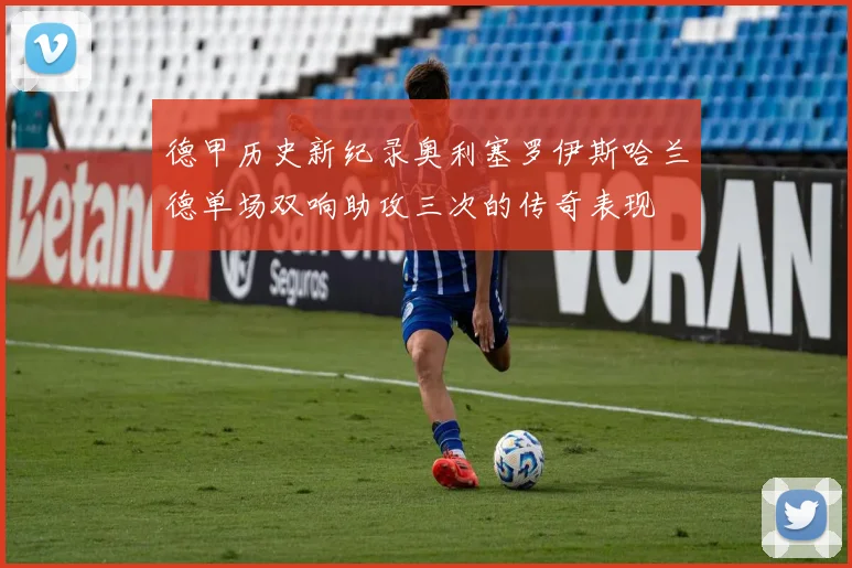 德甲历史新纪录奥利塞罗伊斯哈兰德单场双响助攻三次的传奇表现