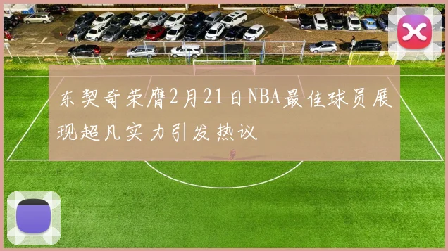 东契奇荣膺2月21日NBA最佳球员展现超凡实力引发热议