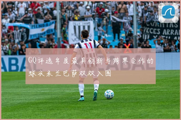 GQ评选年度最具创新与跨界合作的球衣米兰巴萨双双入围
