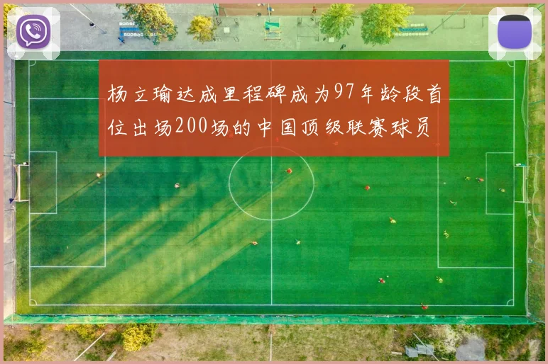 杨立瑜达成里程碑成为97年龄段首位出场200场的中国顶级联赛球员