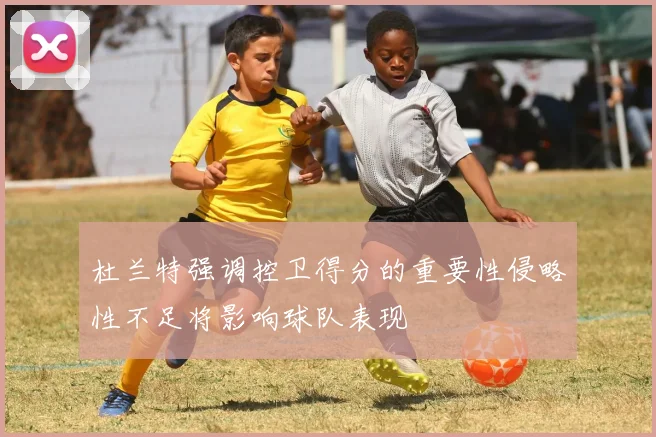 杜兰特强调控卫得分的重要性侵略性不足将影响球队表现