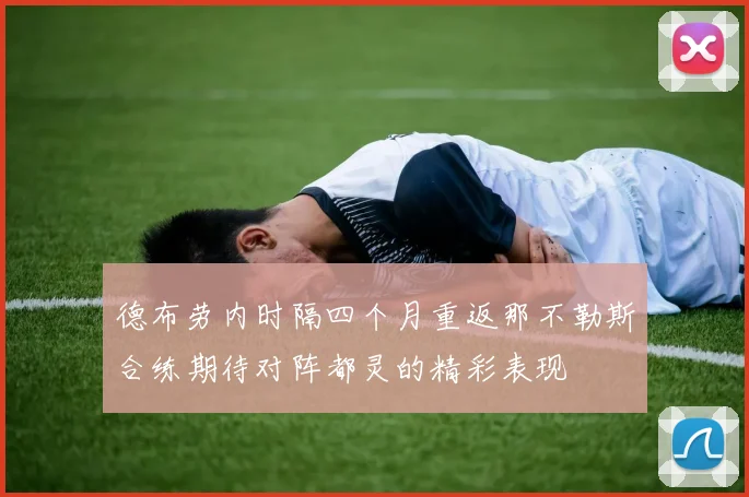 德布劳内时隔四个月重返那不勒斯合练期待对阵都灵的精彩表现