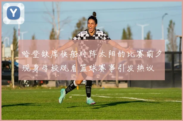 哈登缺席快船对阵太阳的比赛前夕现身母校观看篮球赛事引发热议