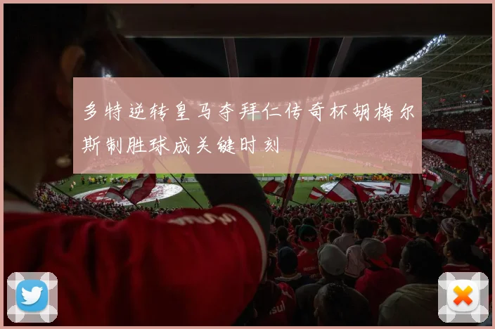 多特逆转皇马夺拜仁传奇杯胡梅尔斯制胜球成关键时刻