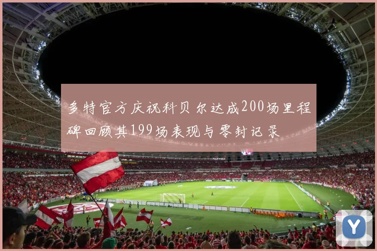 多特官方庆祝科贝尔达成200场里程碑回顾其199场表现与零封记录