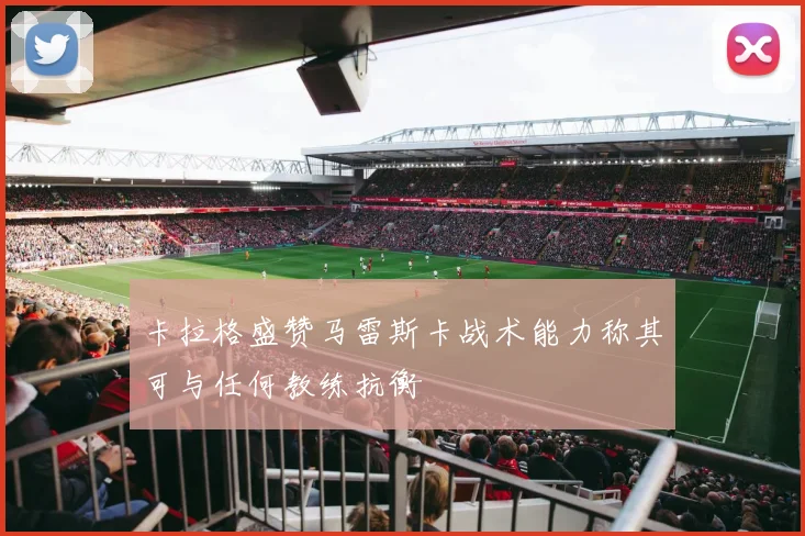 卡拉格盛赞马雷斯卡战术能力称其可与任何教练抗衡