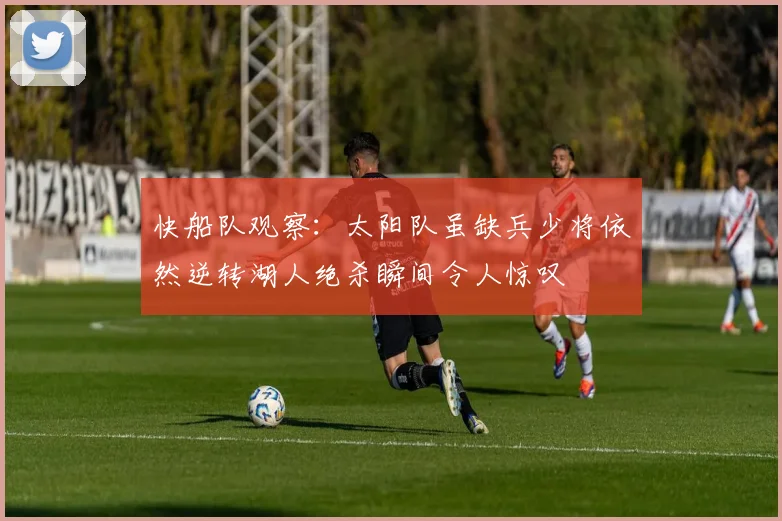 快船队观察：太阳队虽缺兵少将依然逆转湖人绝杀瞬间令人惊叹