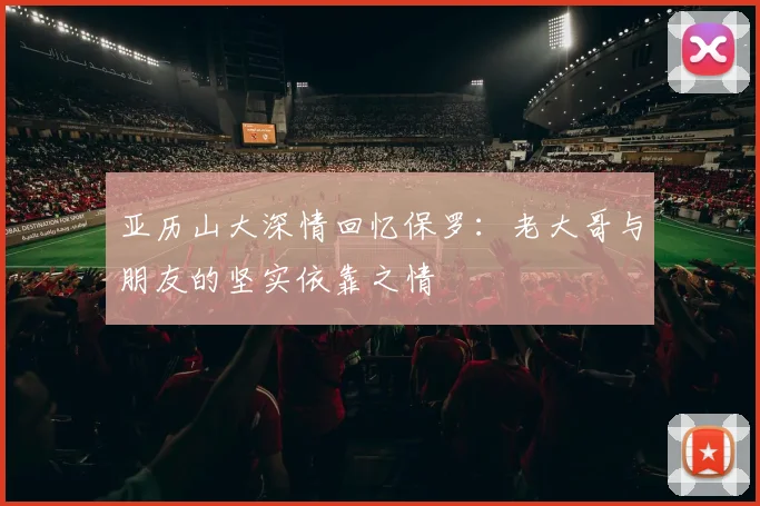 亚历山大深情回忆保罗：老大哥与朋友的坚实依靠之情