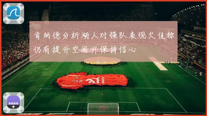 肯纳德分析湖人对强队表现欠佳称仍有提升空间并保持信心