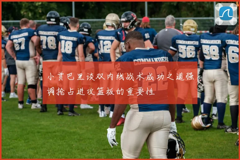小贾巴里谈双内线战术成功之道强调抢占进攻篮板的重要性