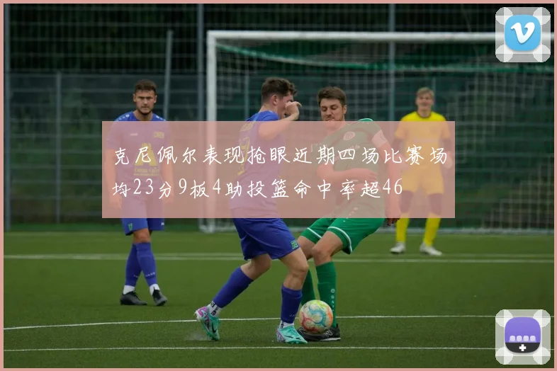 克尼佩尔表现抢眼近期四场比赛场均23分9板4助投篮命中率超46