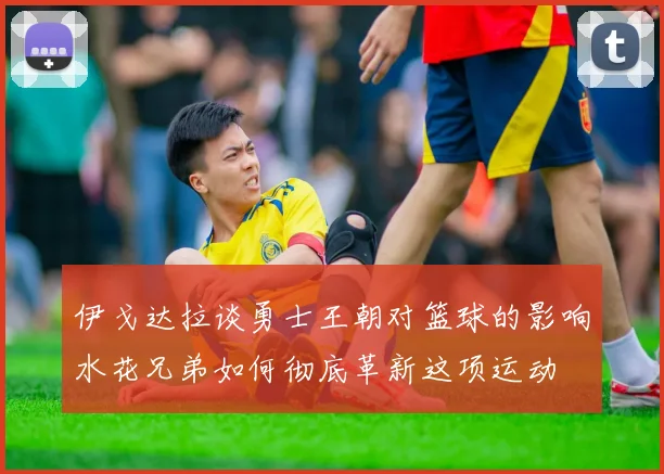 伊戈达拉谈勇士王朝对篮球的影响水花兄弟如何彻底革新这项运动