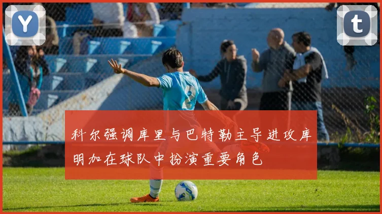科尔强调库里与巴特勒主导进攻库明加在球队中扮演重要角色