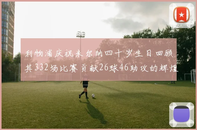 利物浦庆祝米尔纳四十岁生日回顾其332场比赛贡献26球46助攻的辉煌历程
