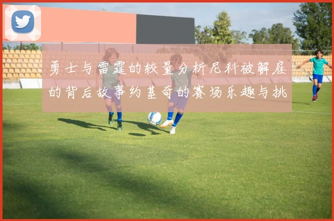 勇士与雷霆的较量分析尼科被解雇的背后故事约基奇的赛场乐趣与挑战