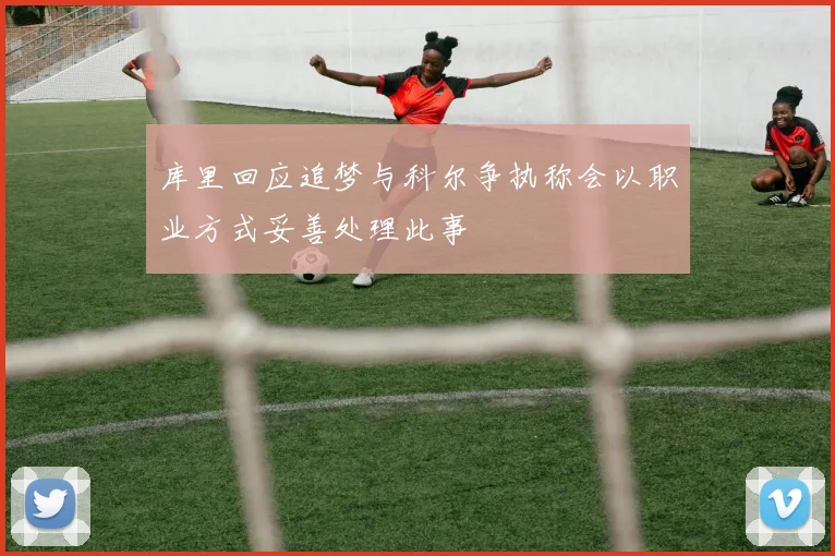 库里回应追梦与科尔争执称会以职业方式妥善处理此事