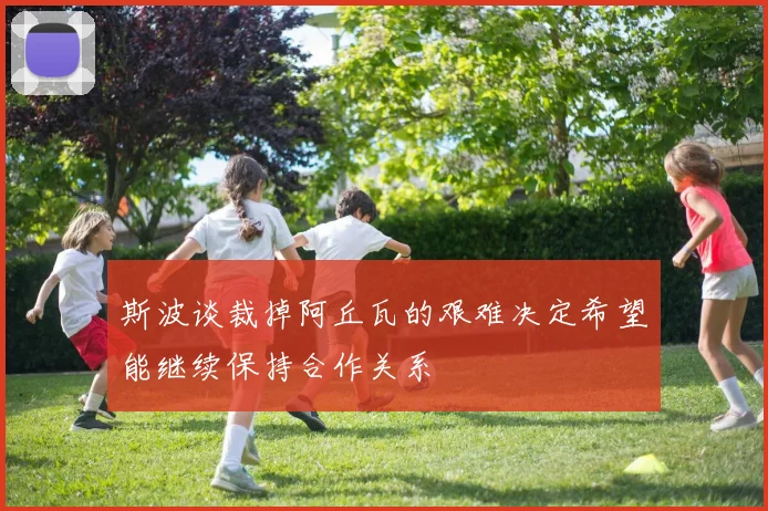 斯波谈裁掉阿丘瓦的艰难决定希望能继续保持合作关系