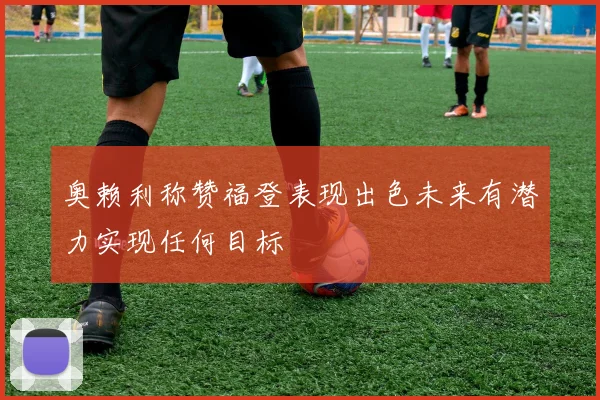 奥赖利称赞福登表现出色未来有潜力实现任何目标