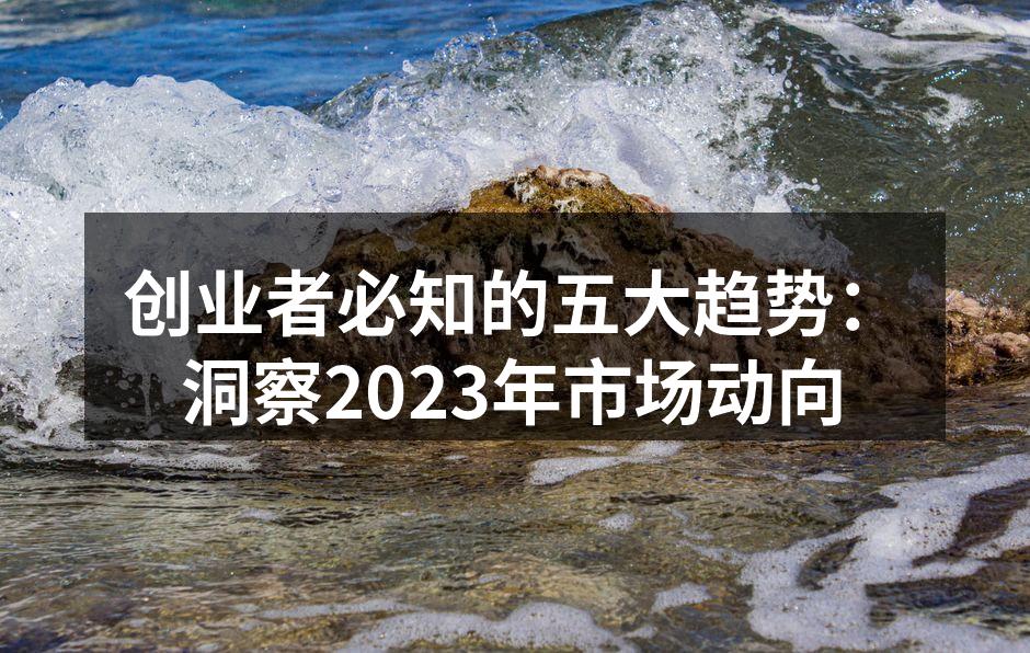 创业者必知的五大趋势：洞察2023年市场动向
