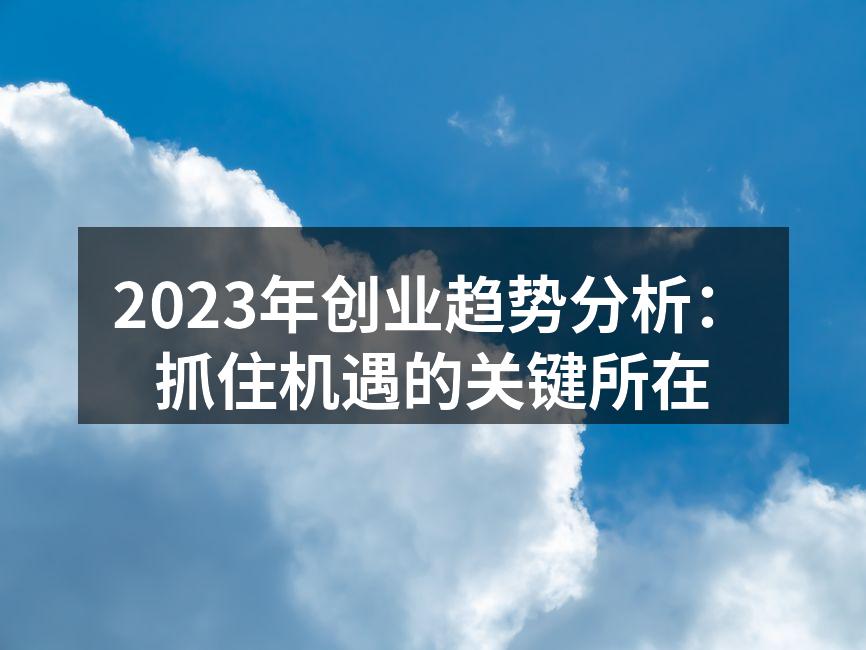 2023年创业趋势分析：抓住机遇的关键所在