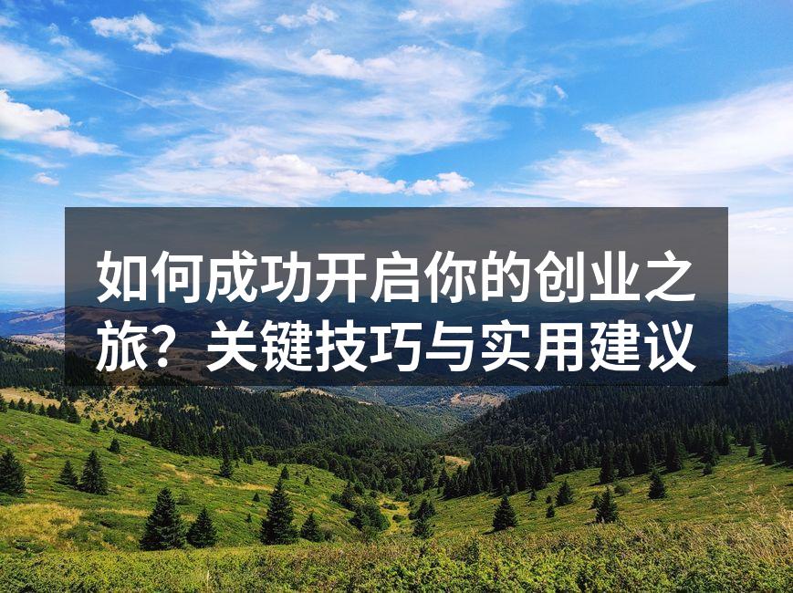 如何成功开启你的创业之旅？关键技巧与实用建议